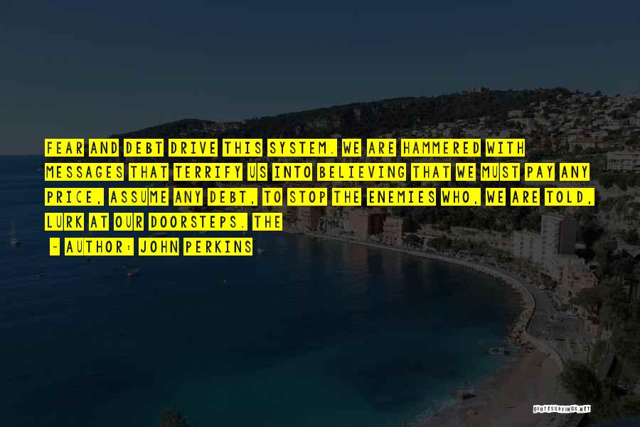John Perkins Quotes: Fear And Debt Drive This System. We Are Hammered With Messages That Terrify Us Into Believing That We Must Pay