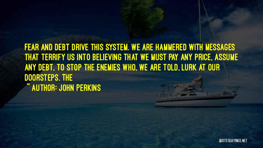 John Perkins Quotes: Fear And Debt Drive This System. We Are Hammered With Messages That Terrify Us Into Believing That We Must Pay