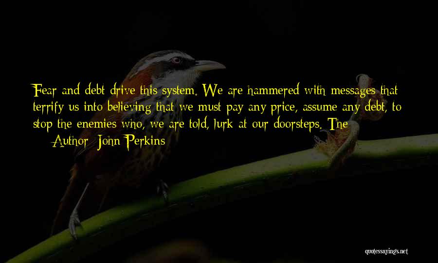 John Perkins Quotes: Fear And Debt Drive This System. We Are Hammered With Messages That Terrify Us Into Believing That We Must Pay