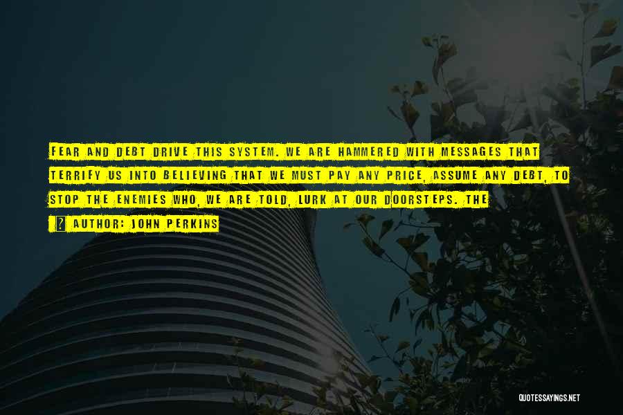 John Perkins Quotes: Fear And Debt Drive This System. We Are Hammered With Messages That Terrify Us Into Believing That We Must Pay