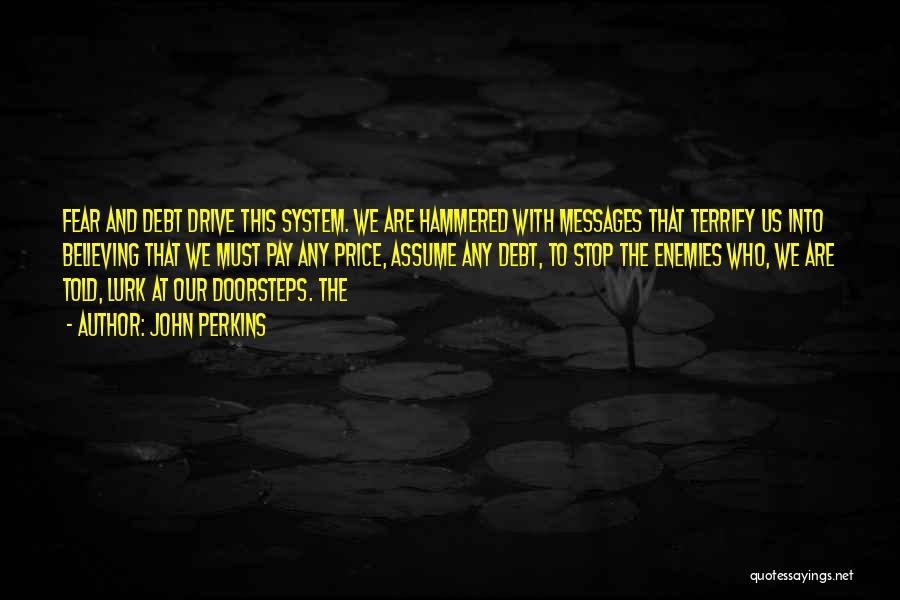 John Perkins Quotes: Fear And Debt Drive This System. We Are Hammered With Messages That Terrify Us Into Believing That We Must Pay
