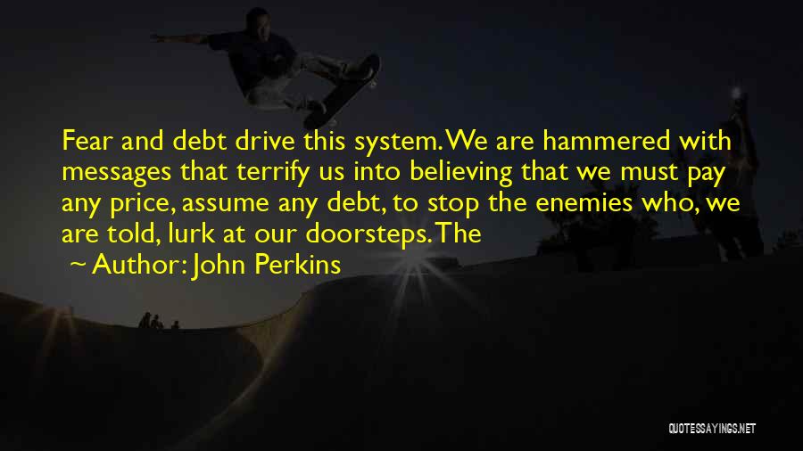 John Perkins Quotes: Fear And Debt Drive This System. We Are Hammered With Messages That Terrify Us Into Believing That We Must Pay