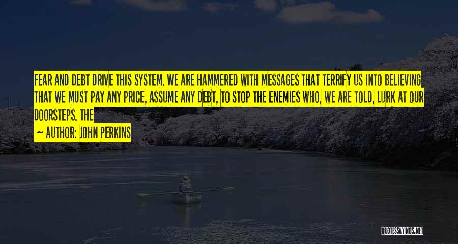 John Perkins Quotes: Fear And Debt Drive This System. We Are Hammered With Messages That Terrify Us Into Believing That We Must Pay