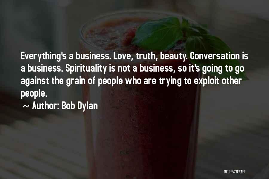 Bob Dylan Quotes: Everything's A Business. Love, Truth, Beauty. Conversation Is A Business. Spirituality Is Not A Business, So It's Going To Go