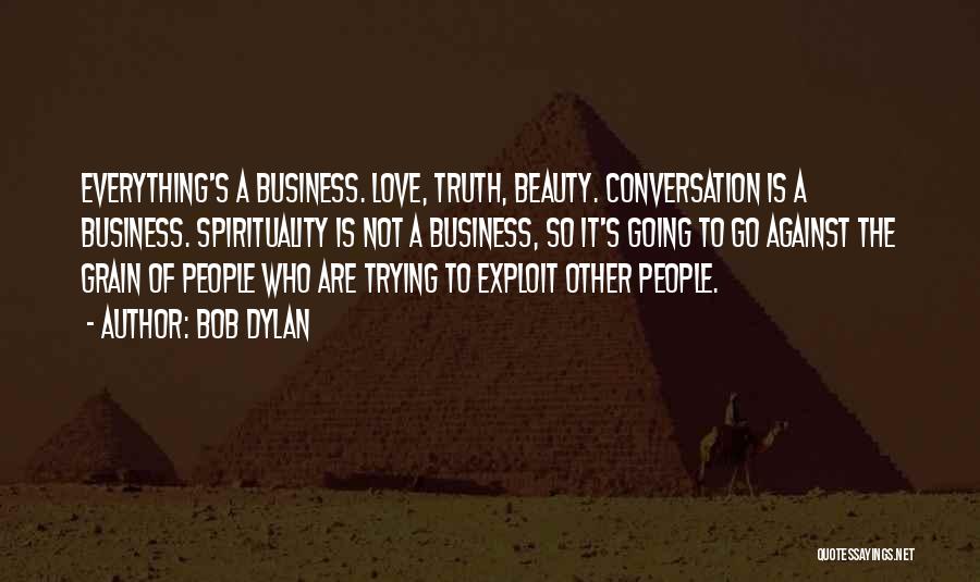 Bob Dylan Quotes: Everything's A Business. Love, Truth, Beauty. Conversation Is A Business. Spirituality Is Not A Business, So It's Going To Go