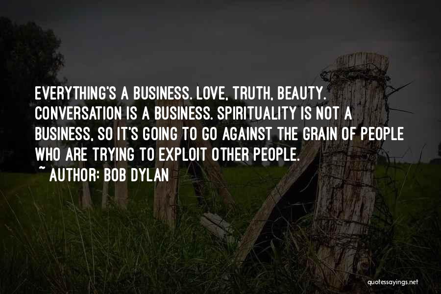 Bob Dylan Quotes: Everything's A Business. Love, Truth, Beauty. Conversation Is A Business. Spirituality Is Not A Business, So It's Going To Go