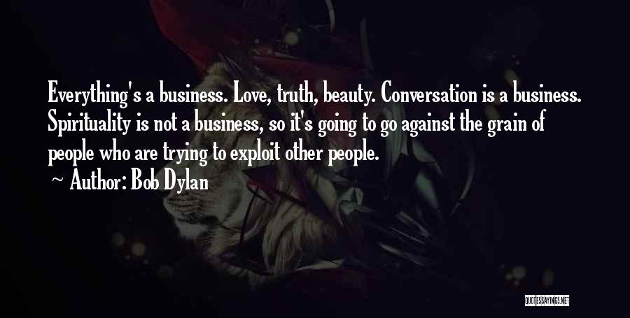 Bob Dylan Quotes: Everything's A Business. Love, Truth, Beauty. Conversation Is A Business. Spirituality Is Not A Business, So It's Going To Go