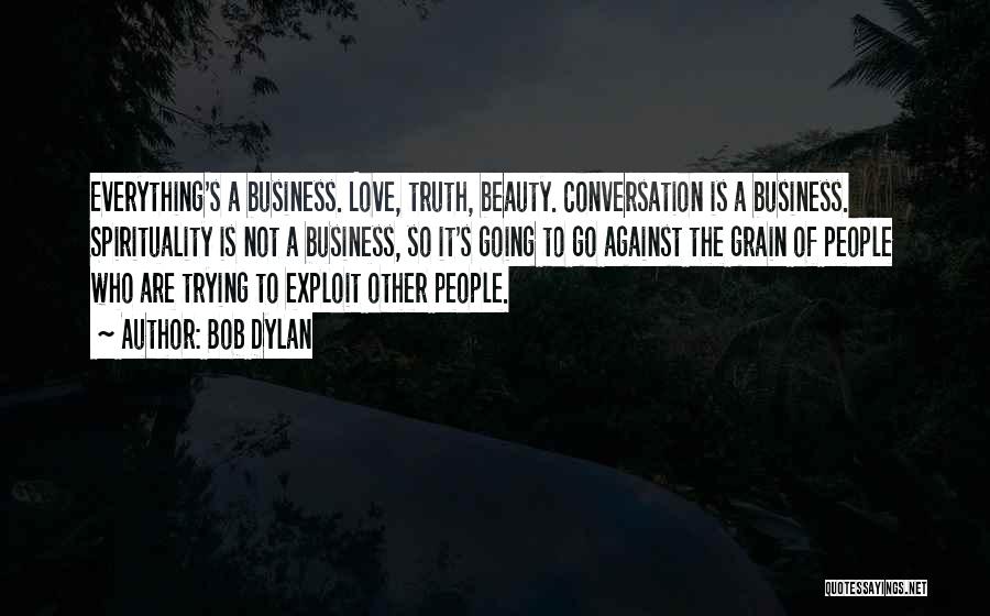 Bob Dylan Quotes: Everything's A Business. Love, Truth, Beauty. Conversation Is A Business. Spirituality Is Not A Business, So It's Going To Go