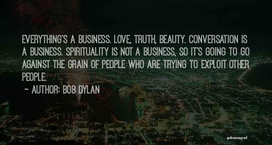 Bob Dylan Quotes: Everything's A Business. Love, Truth, Beauty. Conversation Is A Business. Spirituality Is Not A Business, So It's Going To Go