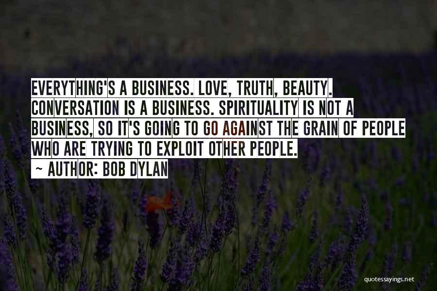 Bob Dylan Quotes: Everything's A Business. Love, Truth, Beauty. Conversation Is A Business. Spirituality Is Not A Business, So It's Going To Go
