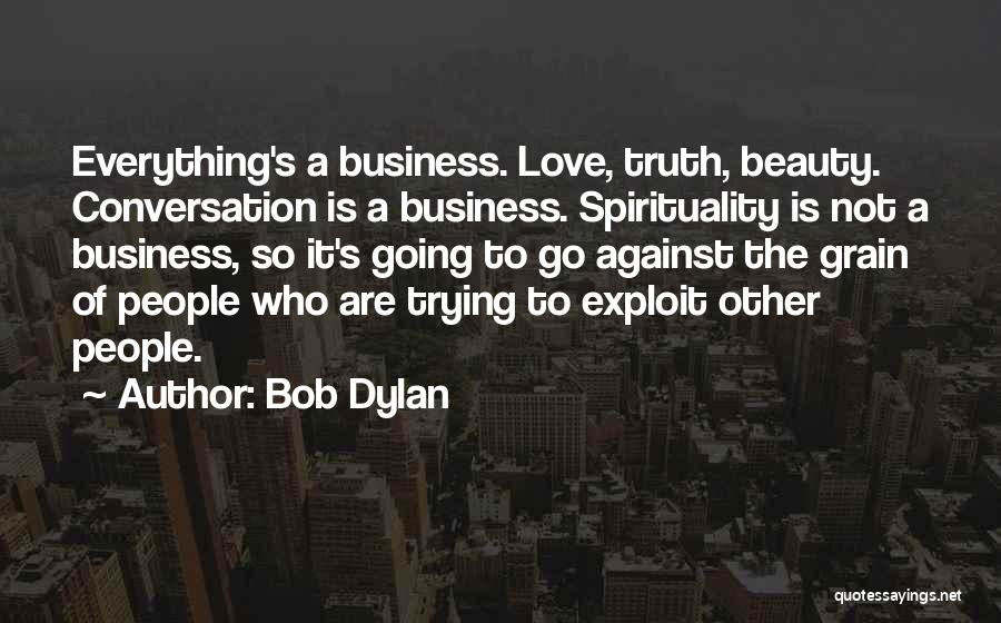 Bob Dylan Quotes: Everything's A Business. Love, Truth, Beauty. Conversation Is A Business. Spirituality Is Not A Business, So It's Going To Go