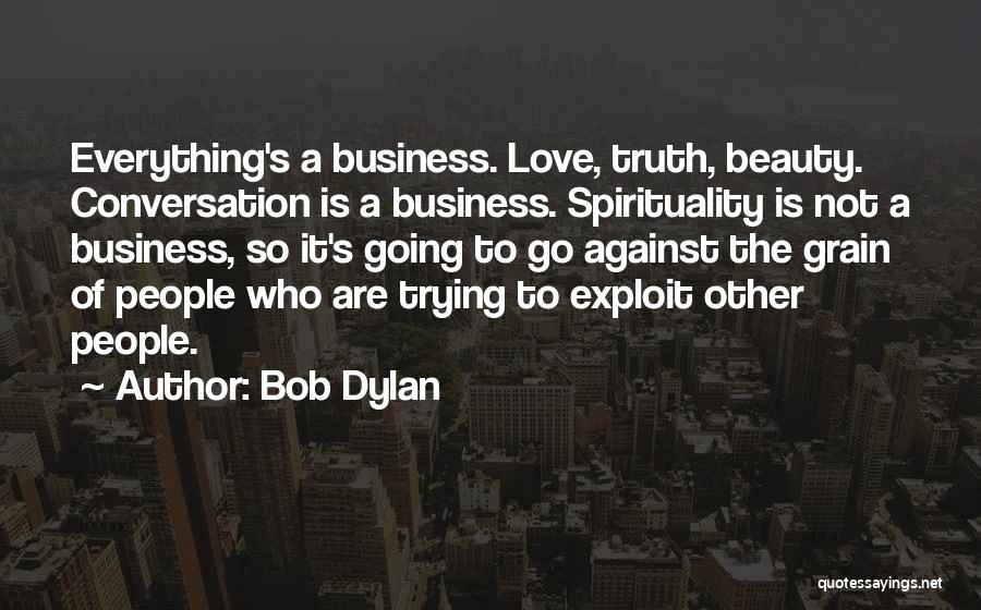 Bob Dylan Quotes: Everything's A Business. Love, Truth, Beauty. Conversation Is A Business. Spirituality Is Not A Business, So It's Going To Go