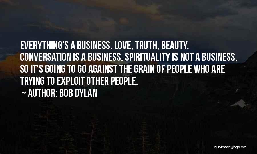 Bob Dylan Quotes: Everything's A Business. Love, Truth, Beauty. Conversation Is A Business. Spirituality Is Not A Business, So It's Going To Go