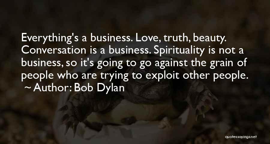 Bob Dylan Quotes: Everything's A Business. Love, Truth, Beauty. Conversation Is A Business. Spirituality Is Not A Business, So It's Going To Go