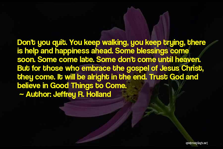 Jeffrey R. Holland Quotes: Don't You Quit. You Keep Walking, You Keep Trying, There Is Help And Happiness Ahead. Some Blessings Come Soon. Some