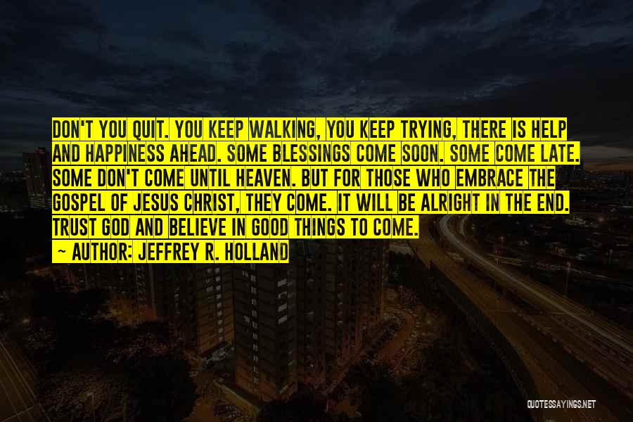 Jeffrey R. Holland Quotes: Don't You Quit. You Keep Walking, You Keep Trying, There Is Help And Happiness Ahead. Some Blessings Come Soon. Some