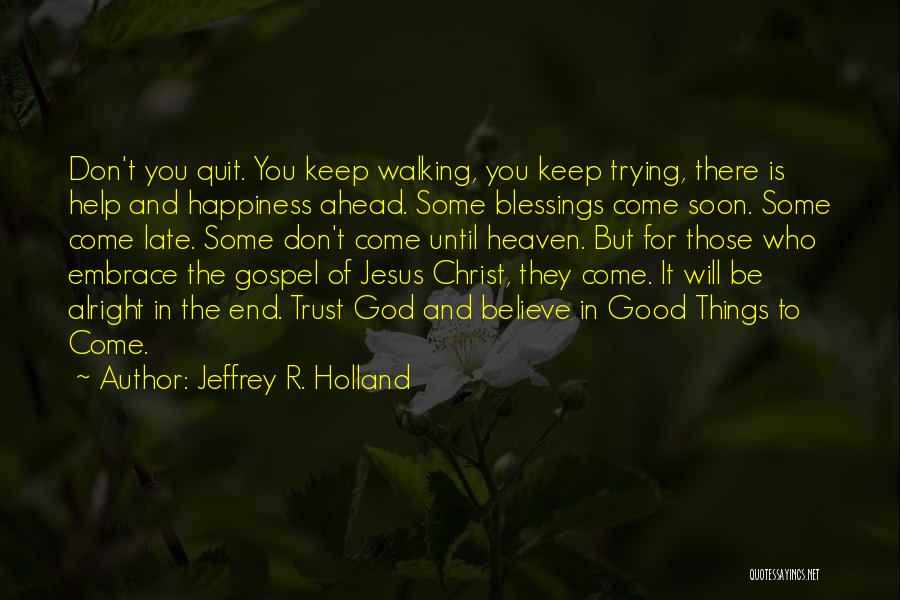 Jeffrey R. Holland Quotes: Don't You Quit. You Keep Walking, You Keep Trying, There Is Help And Happiness Ahead. Some Blessings Come Soon. Some