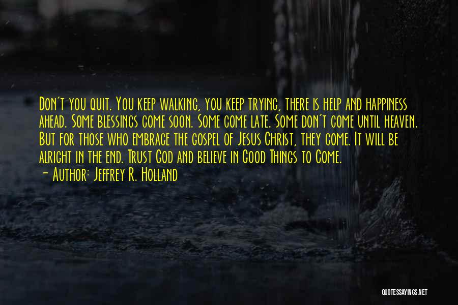 Jeffrey R. Holland Quotes: Don't You Quit. You Keep Walking, You Keep Trying, There Is Help And Happiness Ahead. Some Blessings Come Soon. Some