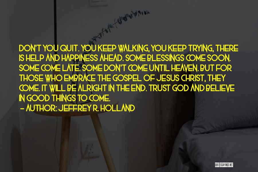 Jeffrey R. Holland Quotes: Don't You Quit. You Keep Walking, You Keep Trying, There Is Help And Happiness Ahead. Some Blessings Come Soon. Some