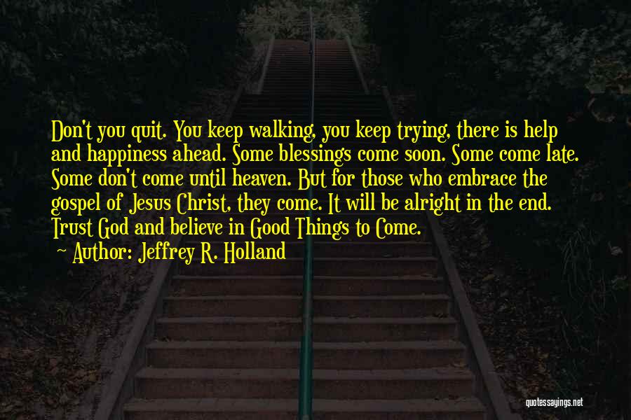 Jeffrey R. Holland Quotes: Don't You Quit. You Keep Walking, You Keep Trying, There Is Help And Happiness Ahead. Some Blessings Come Soon. Some