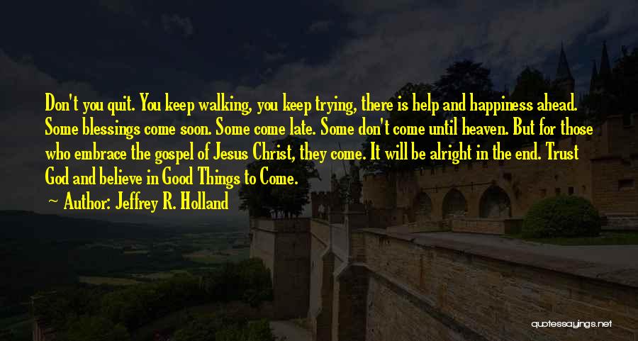 Jeffrey R. Holland Quotes: Don't You Quit. You Keep Walking, You Keep Trying, There Is Help And Happiness Ahead. Some Blessings Come Soon. Some