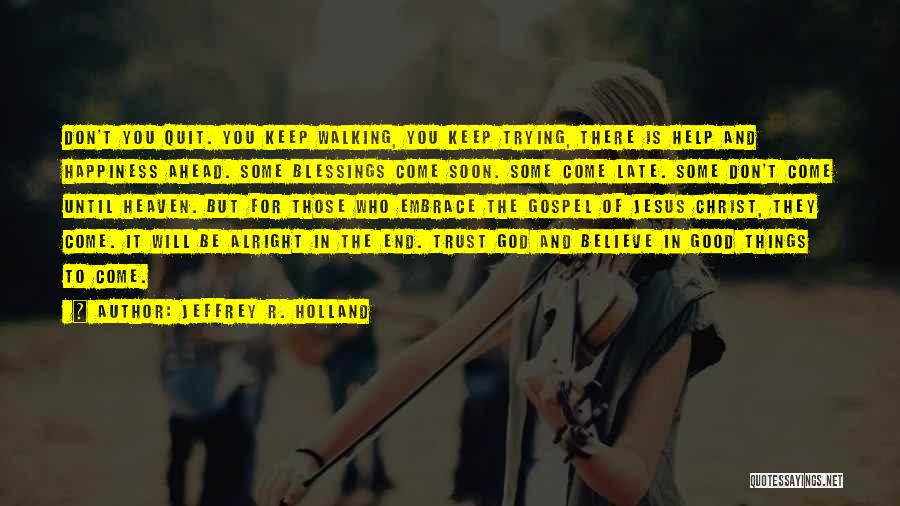 Jeffrey R. Holland Quotes: Don't You Quit. You Keep Walking, You Keep Trying, There Is Help And Happiness Ahead. Some Blessings Come Soon. Some