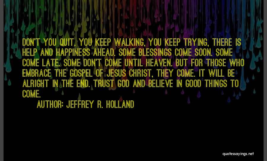 Jeffrey R. Holland Quotes: Don't You Quit. You Keep Walking, You Keep Trying, There Is Help And Happiness Ahead. Some Blessings Come Soon. Some