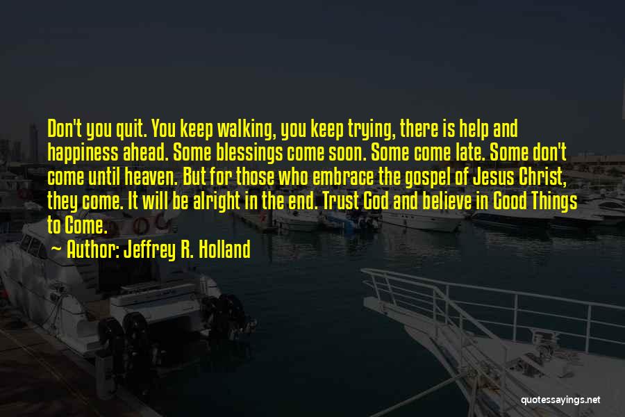 Jeffrey R. Holland Quotes: Don't You Quit. You Keep Walking, You Keep Trying, There Is Help And Happiness Ahead. Some Blessings Come Soon. Some