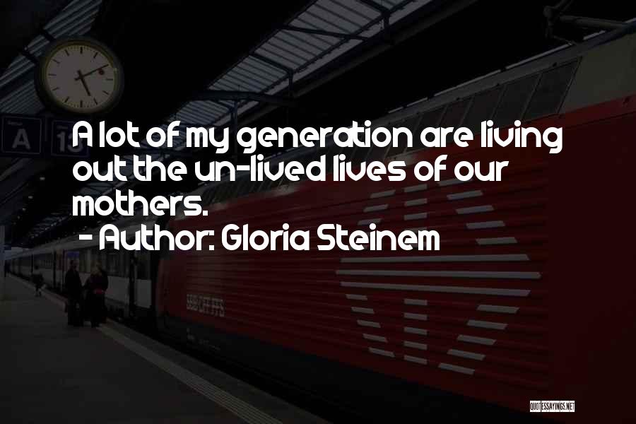 Gloria Steinem Quotes: A Lot Of My Generation Are Living Out The Un-lived Lives Of Our Mothers.
