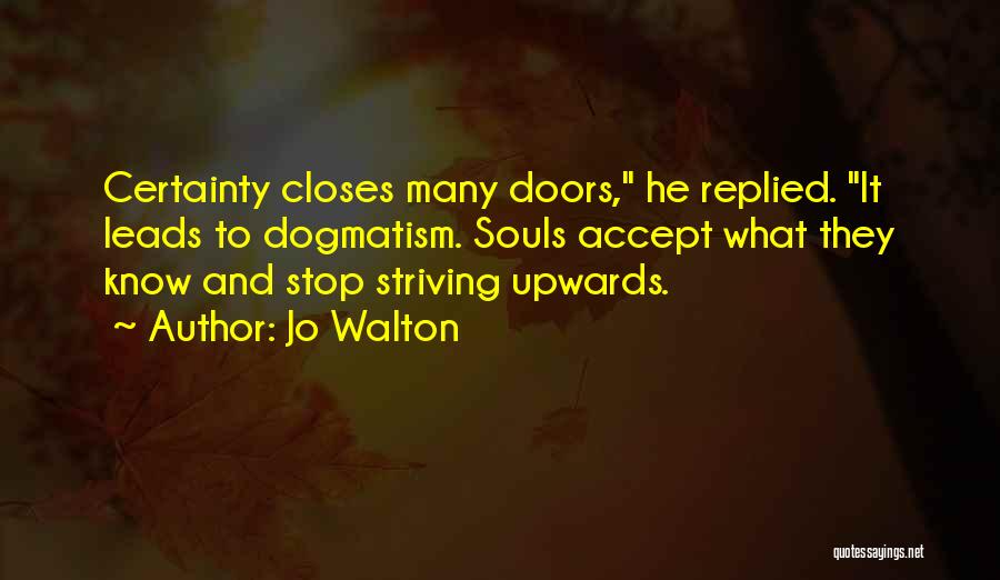 Jo Walton Quotes: Certainty Closes Many Doors, He Replied. It Leads To Dogmatism. Souls Accept What They Know And Stop Striving Upwards.