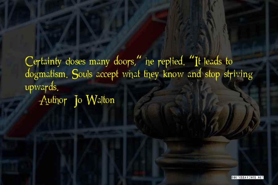 Jo Walton Quotes: Certainty Closes Many Doors, He Replied. It Leads To Dogmatism. Souls Accept What They Know And Stop Striving Upwards.