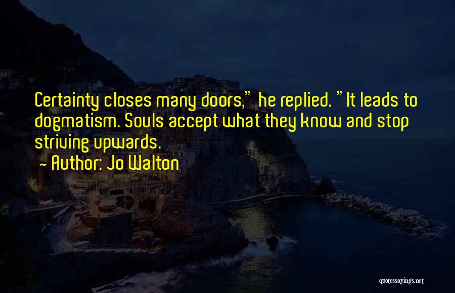 Jo Walton Quotes: Certainty Closes Many Doors, He Replied. It Leads To Dogmatism. Souls Accept What They Know And Stop Striving Upwards.