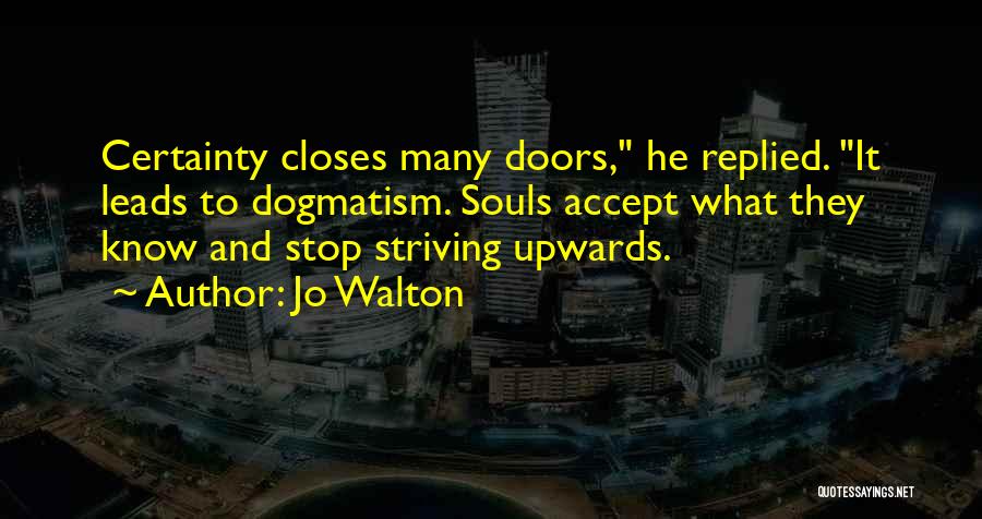 Jo Walton Quotes: Certainty Closes Many Doors, He Replied. It Leads To Dogmatism. Souls Accept What They Know And Stop Striving Upwards.