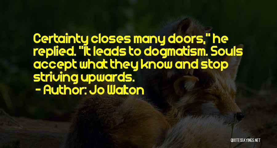 Jo Walton Quotes: Certainty Closes Many Doors, He Replied. It Leads To Dogmatism. Souls Accept What They Know And Stop Striving Upwards.