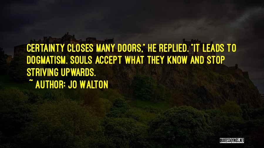 Jo Walton Quotes: Certainty Closes Many Doors, He Replied. It Leads To Dogmatism. Souls Accept What They Know And Stop Striving Upwards.