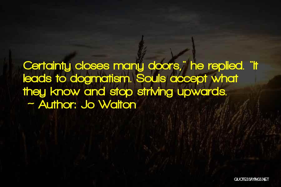 Jo Walton Quotes: Certainty Closes Many Doors, He Replied. It Leads To Dogmatism. Souls Accept What They Know And Stop Striving Upwards.