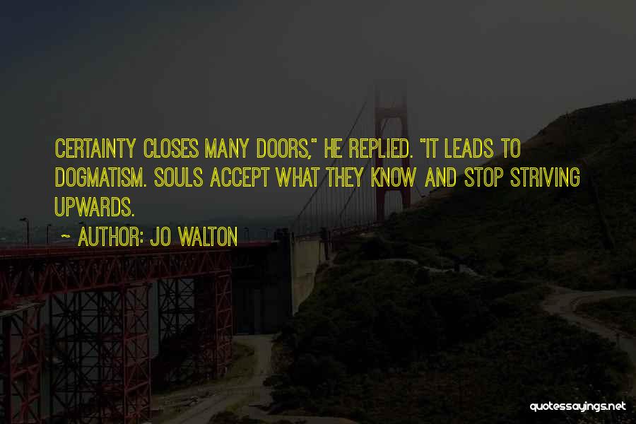 Jo Walton Quotes: Certainty Closes Many Doors, He Replied. It Leads To Dogmatism. Souls Accept What They Know And Stop Striving Upwards.