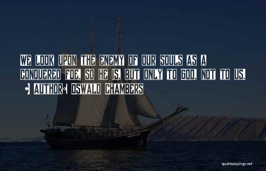 Oswald Chambers Quotes: We Look Upon The Enemy Of Our Souls As A Conquered Foe, So He Is, But Only To God, Not