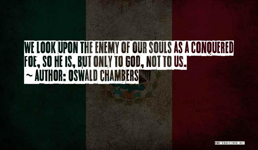 Oswald Chambers Quotes: We Look Upon The Enemy Of Our Souls As A Conquered Foe, So He Is, But Only To God, Not