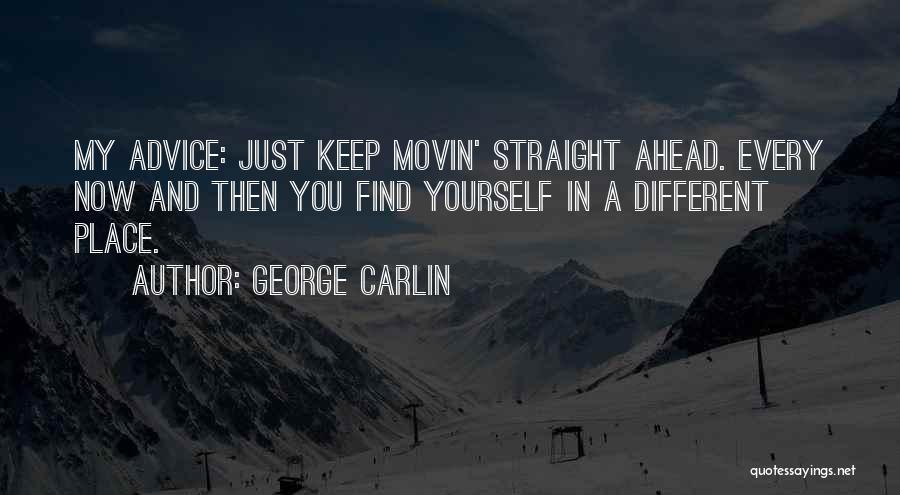 George Carlin Quotes: My Advice: Just Keep Movin' Straight Ahead. Every Now And Then You Find Yourself In A Different Place.