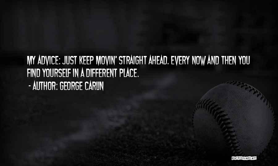 George Carlin Quotes: My Advice: Just Keep Movin' Straight Ahead. Every Now And Then You Find Yourself In A Different Place.