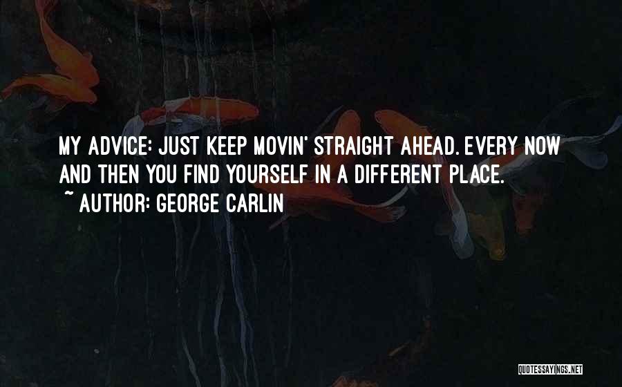 George Carlin Quotes: My Advice: Just Keep Movin' Straight Ahead. Every Now And Then You Find Yourself In A Different Place.