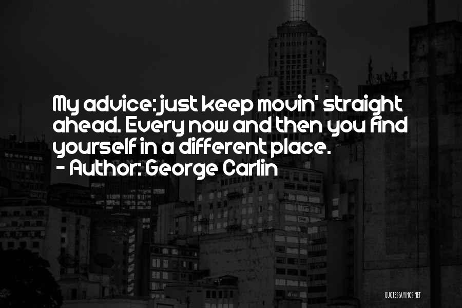 George Carlin Quotes: My Advice: Just Keep Movin' Straight Ahead. Every Now And Then You Find Yourself In A Different Place.