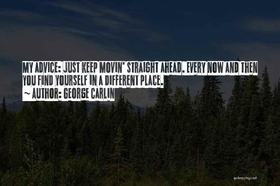 George Carlin Quotes: My Advice: Just Keep Movin' Straight Ahead. Every Now And Then You Find Yourself In A Different Place.