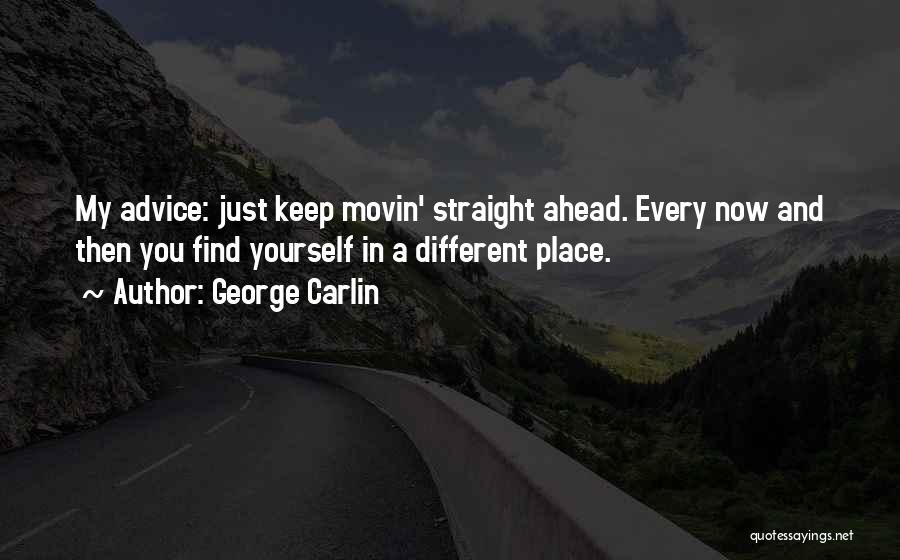 George Carlin Quotes: My Advice: Just Keep Movin' Straight Ahead. Every Now And Then You Find Yourself In A Different Place.