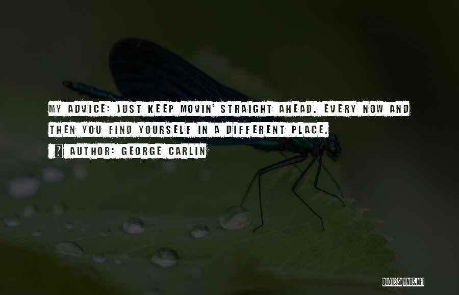 George Carlin Quotes: My Advice: Just Keep Movin' Straight Ahead. Every Now And Then You Find Yourself In A Different Place.