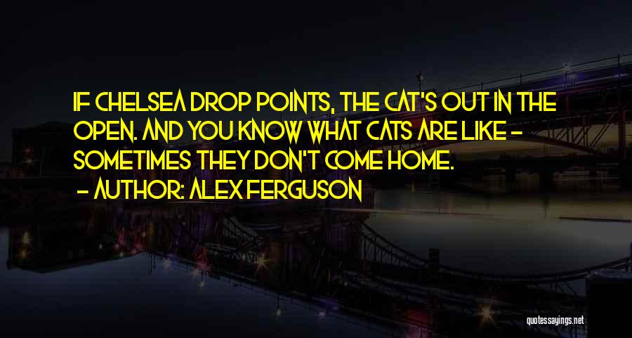 Alex Ferguson Quotes: If Chelsea Drop Points, The Cat's Out In The Open. And You Know What Cats Are Like - Sometimes They