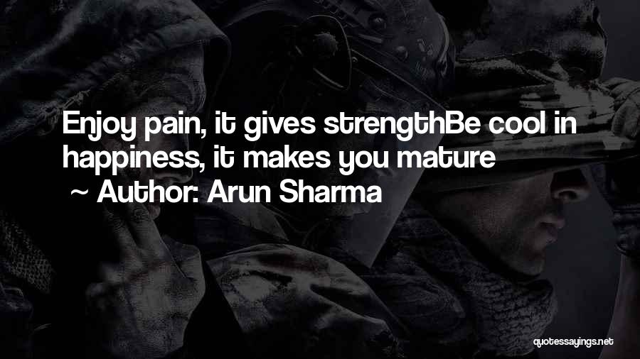 Arun Sharma Quotes: Enjoy Pain, It Gives Strengthbe Cool In Happiness, It Makes You Mature