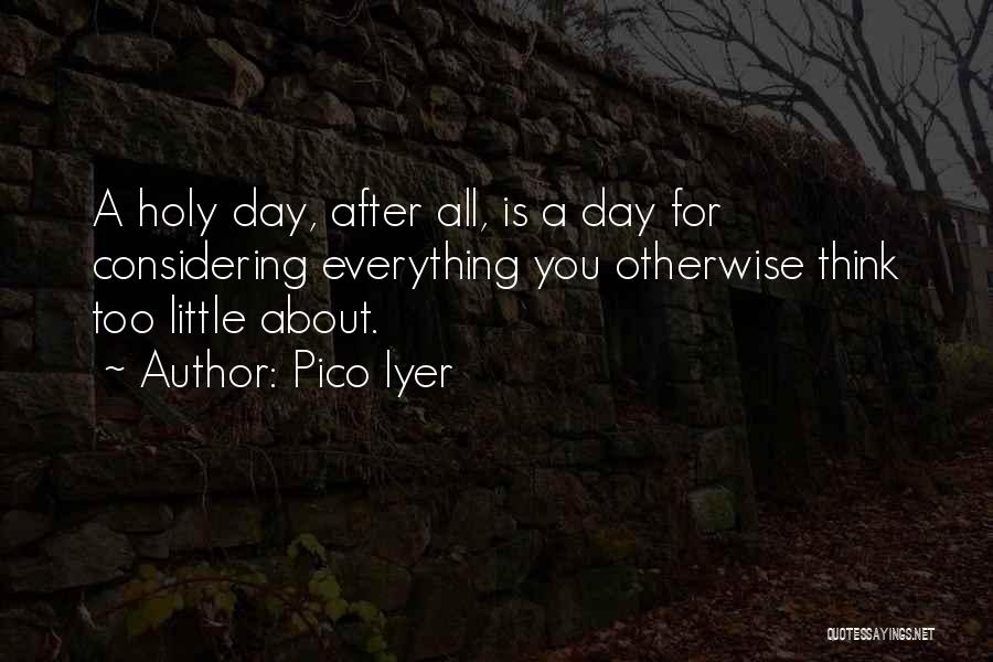 Pico Iyer Quotes: A Holy Day, After All, Is A Day For Considering Everything You Otherwise Think Too Little About.