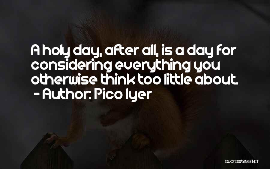 Pico Iyer Quotes: A Holy Day, After All, Is A Day For Considering Everything You Otherwise Think Too Little About.